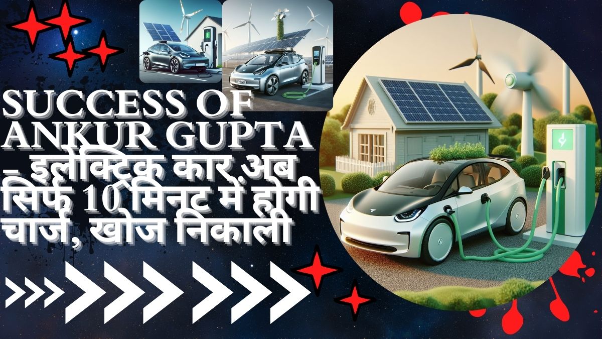 Success Of Ankur Gupta - इलेक्ट्रिक कार अब सिर्फ 10 मिनट में होगी चार्ज, खोज निकाली